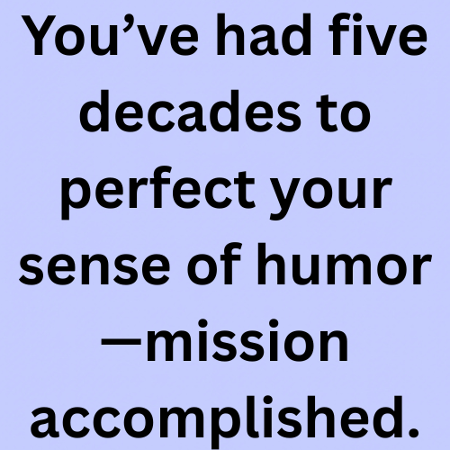 You’ve had five decades to perfect your sense of humor—mission accomplished.