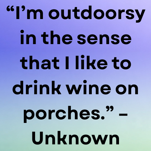 “I’m outdoorsy in the sense that I like to drink wine on porches.” – Unknown