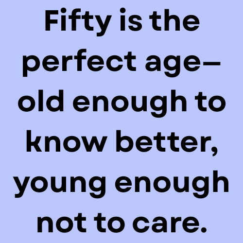 Fifty is the perfect age—old enough to know better, young enough not to care.