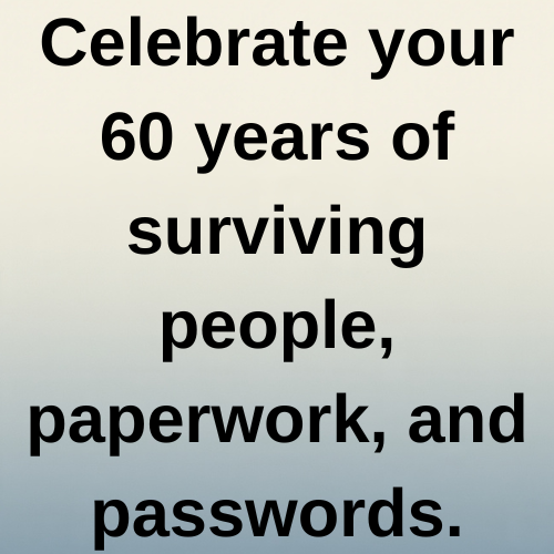Celebrate your 60 years of surviving people, paperwork, and passwords.