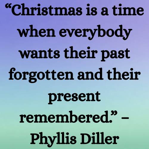 “Christmas is a time when everybody wants their past forgotten and their present remembered.” – Phyllis Diller