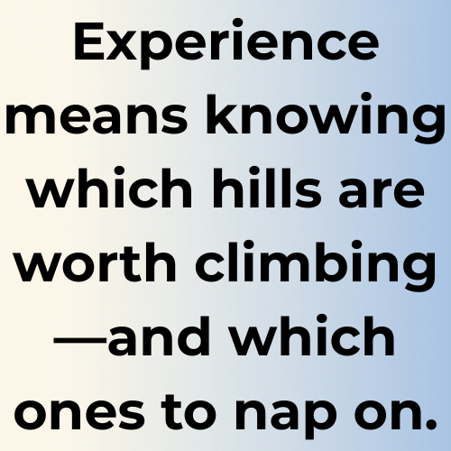 Experience means knowing which hills are worth climbing—and which ones to nap on.