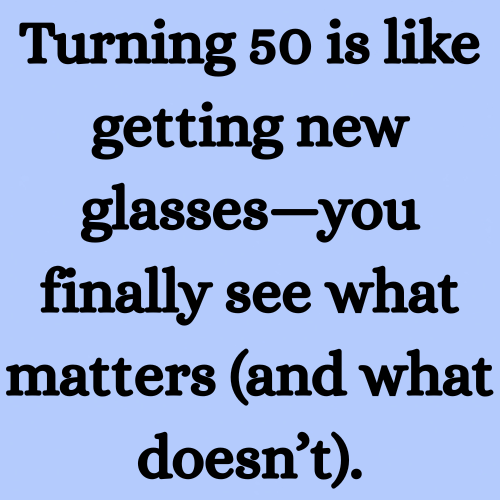 Turning 50 is like getting new glasses—you finally see what matters (and what doesn’t).