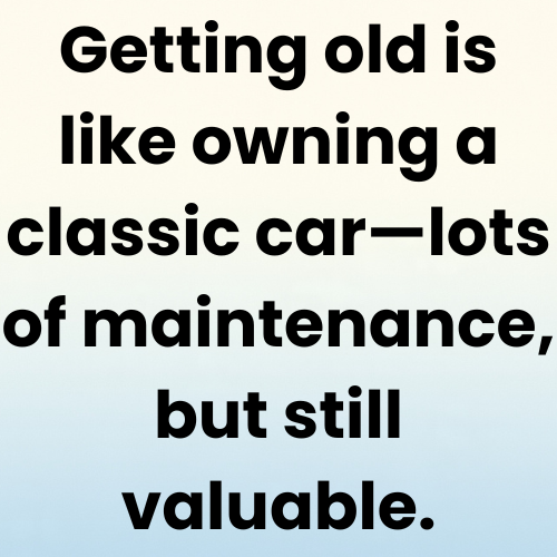 Getting old is like owning a classic car—lots of maintenance, but still valuable.