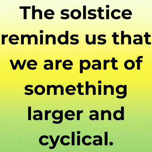 The solstice reminds us that we are part of something larger and cyclical.