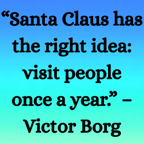 “Santa Claus has the right idea: visit people once a year.” – Victor Borge