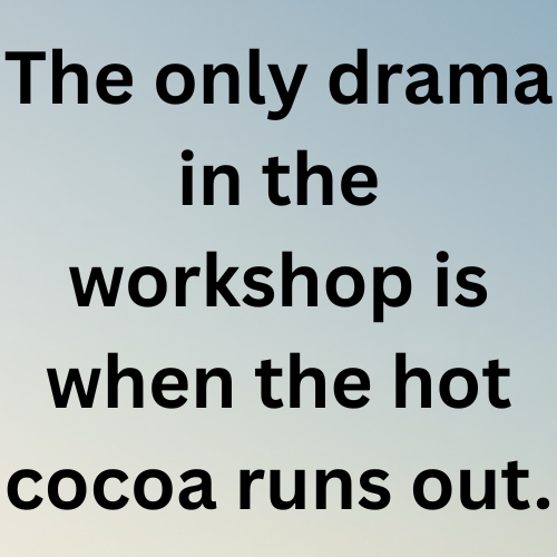 The only drama in the workshop is when the hot cocoa runs out.
