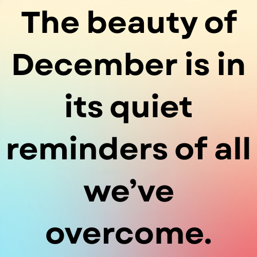 The beauty of December is in its quiet reminders of all we’ve overcome.