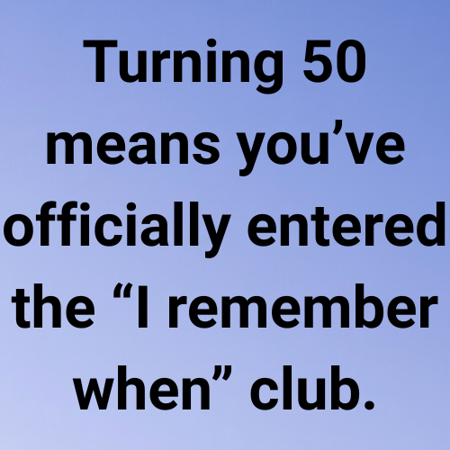 Turning 50 means you’ve officially entered the “I remember when” club.