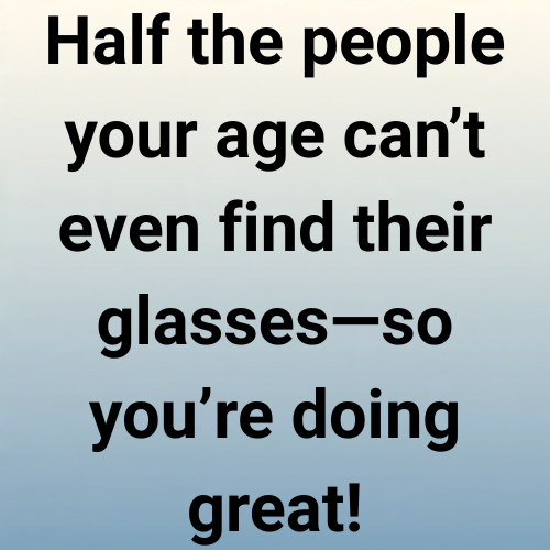 Half the people your age can’t even find their glasses—so you’re doing great!