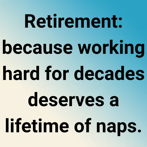 Retirement: because working hard for decades deserves a lifetime of naps.