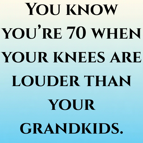 You know you’re 70 when your knees are louder than your grandkids.