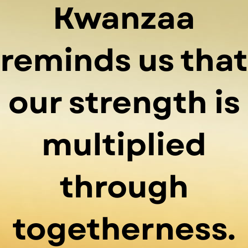 Kwanzaa reminds us that our strength is multiplied through togetherness.