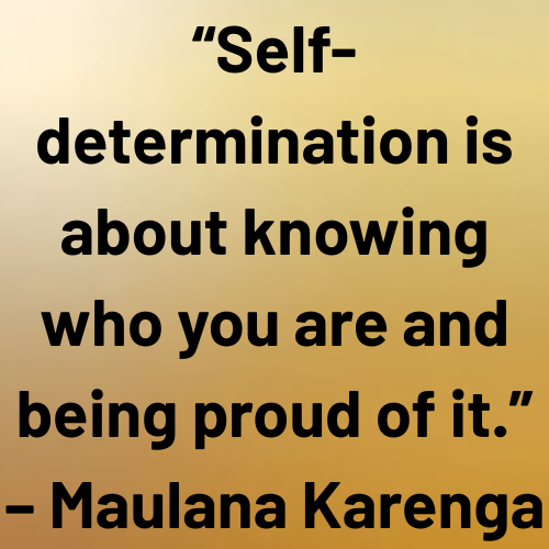 “Self-determination is about knowing who you are and being proud of it.” – Maulana Karenga
