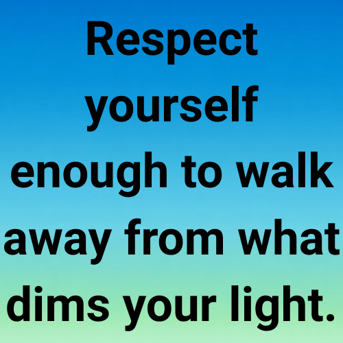Respect yourself enough to walk away from what dims your light.