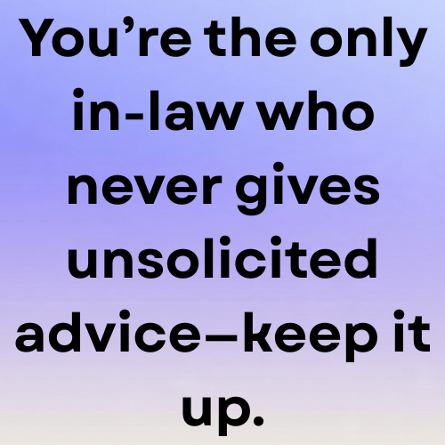 You’re the only in-law who never gives unsolicited advice—keep it up.