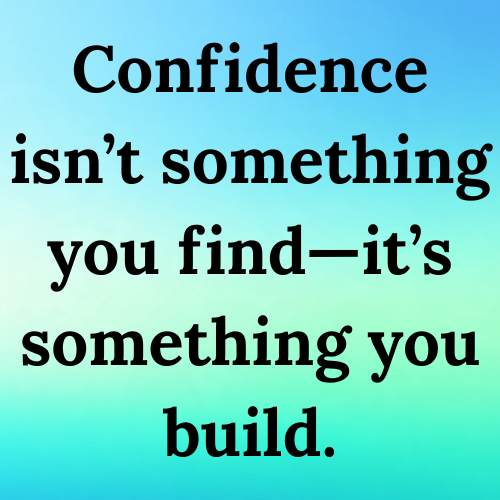 Confidence isn’t something you find—it’s something you build.