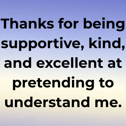 Thanks for being supportive, kind, and excellent at pretending to understand me.