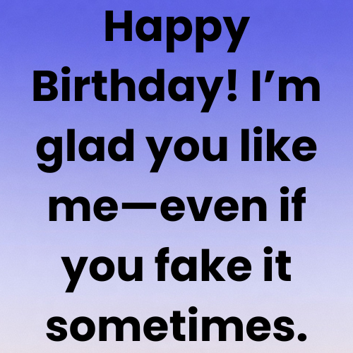 Happy Birthday! I’m glad you like me—even if you fake it sometimes.