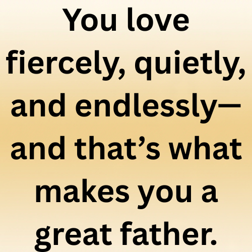 You love fiercely, quietly, and endlessly—and that’s what makes you a great father.