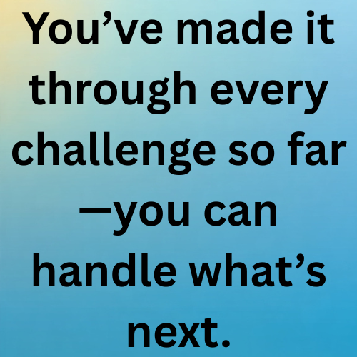You’ve made it through every challenge so far—you can handle what’s next.