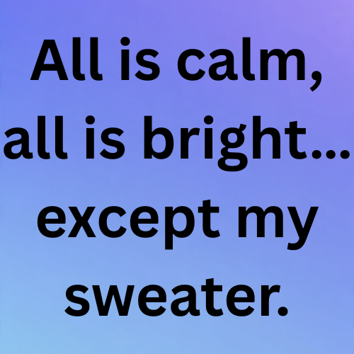 All is calm, all is bright… except my sweater.