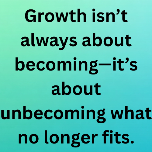 Growth isn’t always about becoming—it’s about unbecoming what no longer fits.