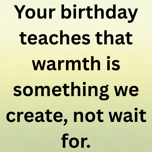 Your birthday teaches that warmth is something we create, not wait for.