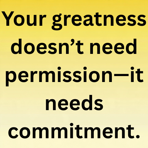 Your greatness doesn’t need permission—it needs commitment.