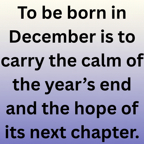 To be born in December is to carry the calm of the year’s end and the hope of its next chapter.