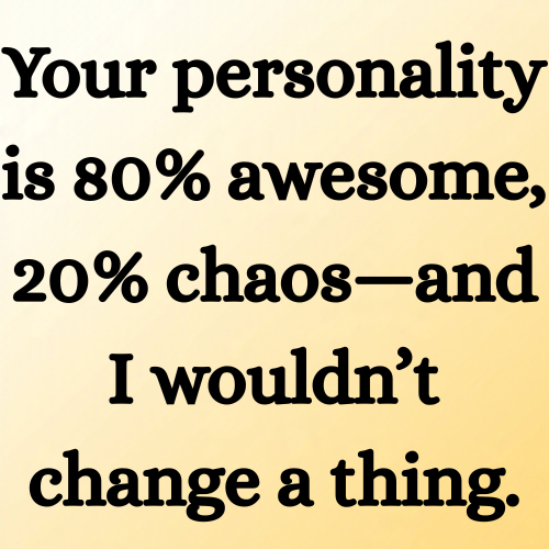 Your personality is 80% awesome, 20% chaos—and I wouldn’t change a thing.