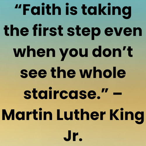 “Faith is taking the first step even when you don’t see the whole staircase.” – Martin Luther King Jr.