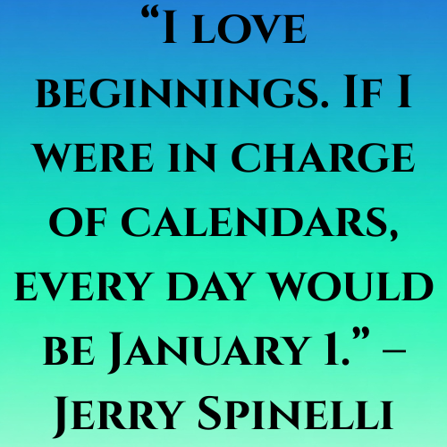 “I love beginnings. If I were in charge of calendars, every day would be January 1.” – Jerry Spinelli