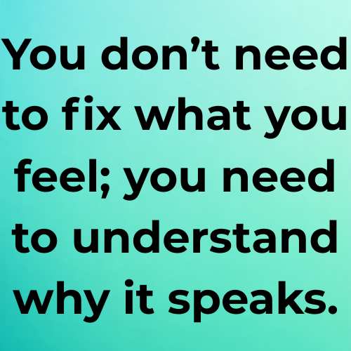 You don’t need to fix what you feel; you need to understand why it speaks.