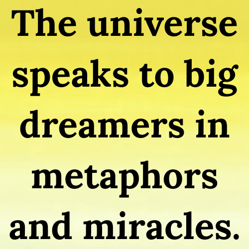The universe speaks to big dreamers in metaphors and miracles.