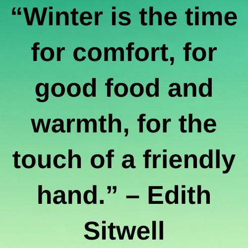 “Winter is the time for comfort, for good food and warmth, for the touch of a friendly hand.” – Edith Sitwell