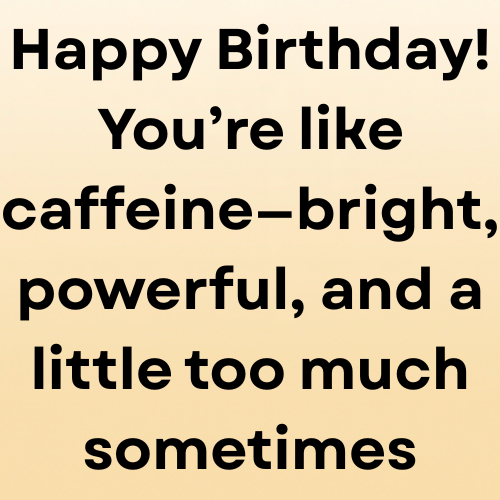 Happy Birthday! You’re like caffeine—bright, powerful, and a little too much sometimes.