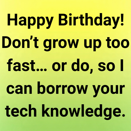 Happy Birthday! Don’t grow up too fast… or do, so I can borrow your tech knowledge.