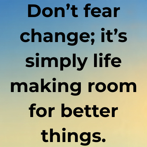 Don’t fear change; it’s simply life making room for better things.