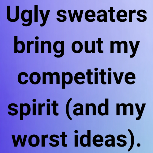 Ugly sweaters bring out my competitive spirit (and my worst ideas).