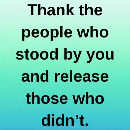 Thank the people who stood by you and release those who didn’t.
