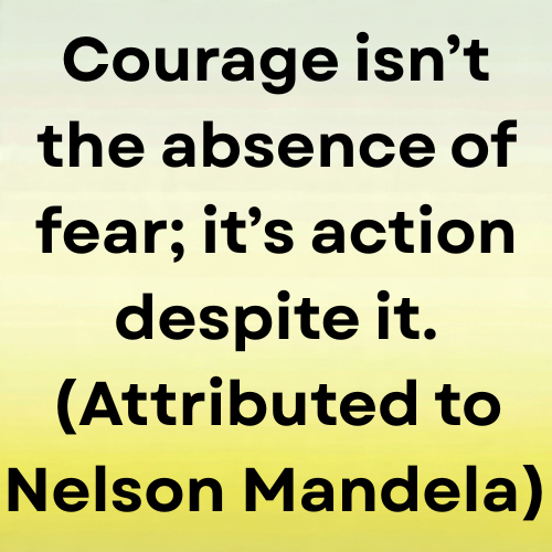 Courage isn’t the absence of fear; it’s action despite it. (Attributed to Nelson Mandela)