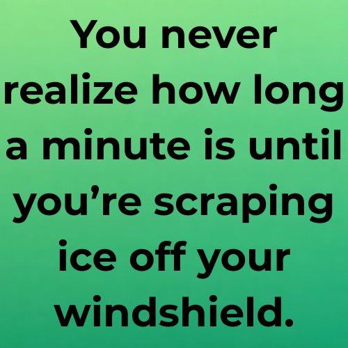 You never realize how long a minute is until you’re scraping ice off your windshield.