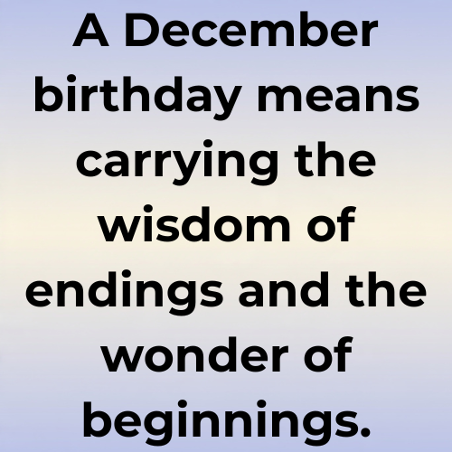 A December birthday means carrying the wisdom of endings and the wonder of beginnings.