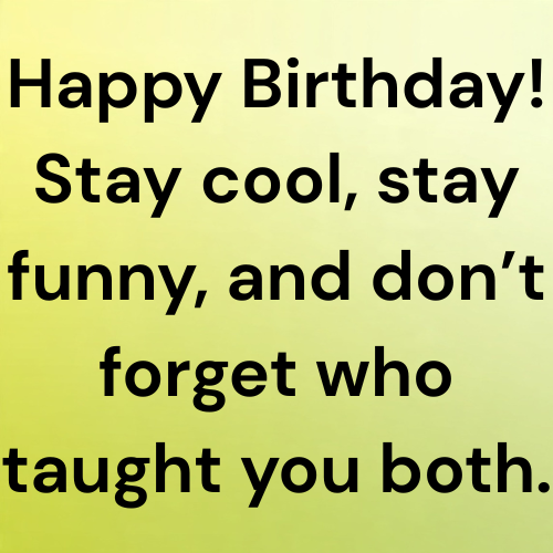 Happy Birthday! Stay cool, stay funny, and don’t forget who taught you both.