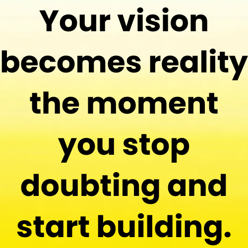 Your vision becomes reality the moment you stop doubting and start building.