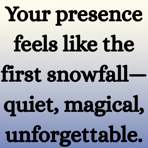 Your presence feels like the first snowfall—quiet, magical, unforgettable.