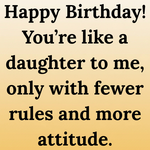 Happy Birthday! You’re like a daughter to me, only with fewer rules and more attitude.