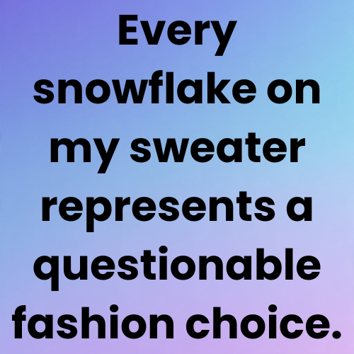 Every snowflake on my sweater represents a questionable fashion choice.