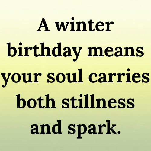 A winter birthday means your soul carries both stillness and spark.